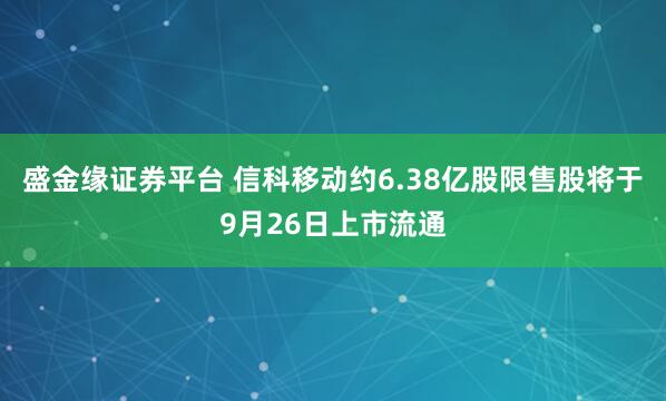 盛金缘证券平台 信科移动约6.38亿股限售股将于9月26日上市流通