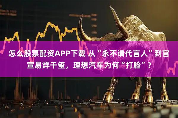 怎么股票配资APP下载 从“永不请代言人”到官宣易烊千玺，理想汽车为何“打脸”？