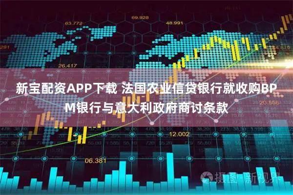 新宝配资APP下载 法国农业信贷银行就收购BPM银行与意大利政府商讨条款