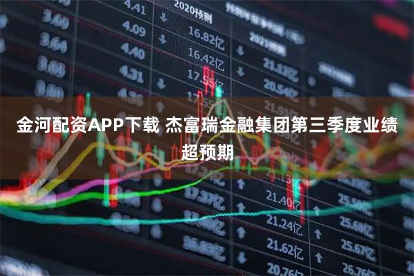 金河配资APP下载 杰富瑞金融集团第三季度业绩超预期