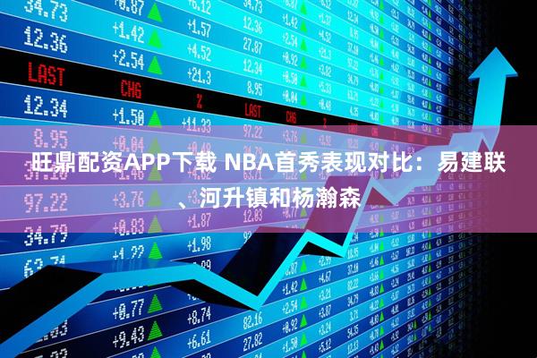 旺鼎配资APP下载 NBA首秀表现对比：易建联、河升镇和杨瀚森