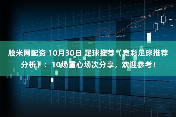 股米网配资 10月30日 足球推荐（竞彩足球推荐分析）：10场重心场次分享，欢迎参考！