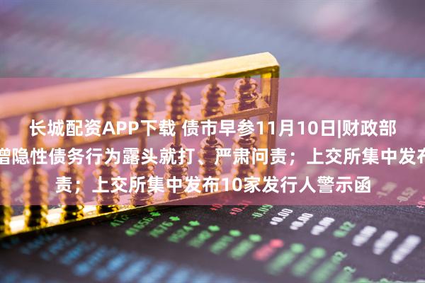 长城配资APP下载 债市早参11月10日|财政部报告严厉发声 对新增隐性债务行为露头就打、严肃问责；上交所集中发布10家发行人警示函