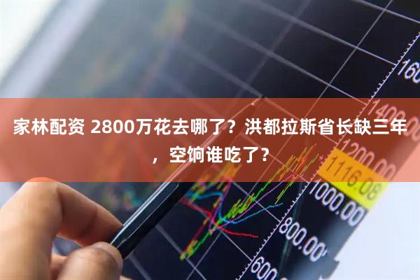 家林配资 2800万花去哪了？洪都拉斯省长缺三年，空饷谁吃了？