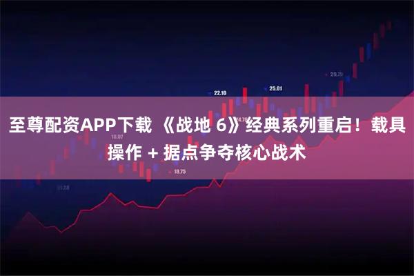 至尊配资APP下载 《战地 6》经典系列重启!载具操作 + 据点争夺核心战术