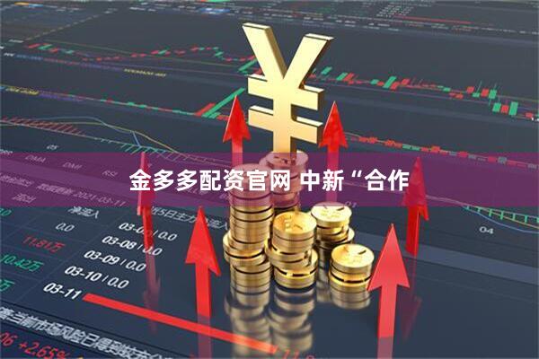 金多多配资官网 中新“合作
