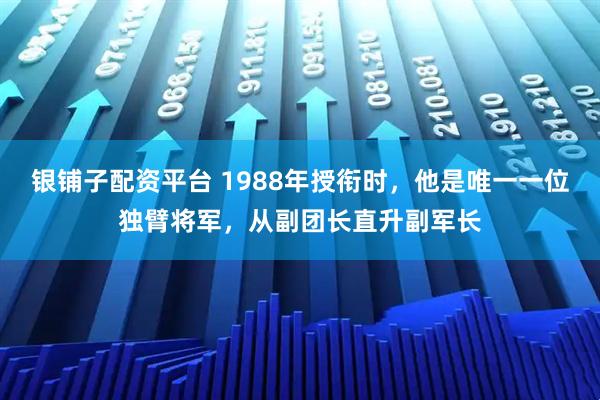 银铺子配资平台 1988年授衔时，他是唯一一位独臂将军，从副团长直升副军长