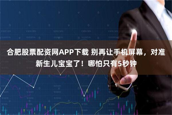 合肥股票配资网APP下载 别再让手机屏幕,对准新生儿宝宝了!哪怕只有5秒钟