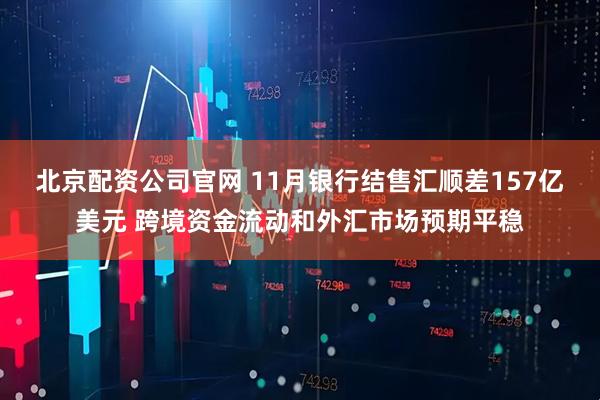 北京配资公司官网 11月银行结售汇顺差157亿美元 跨境资金流动和外汇市场预期平稳