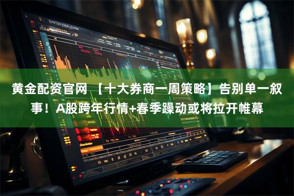 黄金配资官网 【十大券商一周策略】告别单一叙事!A股跨年行情+春季躁动或将拉开帷幕