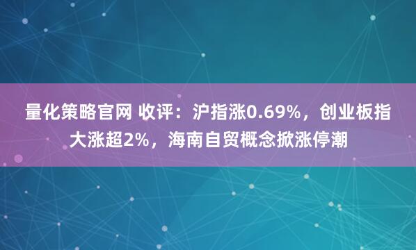 量化策略官网 收评：沪指涨0.69%，创业板指大涨超2%，海南自贸概念掀涨停潮