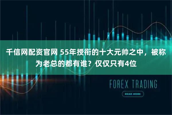 千信网配资官网 55年授衔的十大元帅之中,被称为老总的都有谁?仅仅只有4位