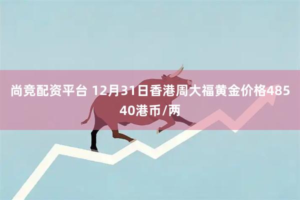 尚竞配资平台 12月31日香港周大福黄金价格48540港币/两