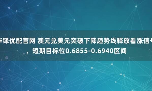 华锋优配官网 澳元兑美元突破下降趋势线释放看涨信号，短期目标位0.6855-0.6940区间