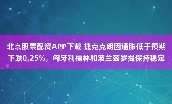 北京股票配资APP下载 捷克克朗因通胀低于预期下跌0.25%，匈牙利福林和波兰兹罗提保持稳定