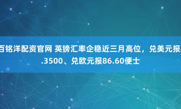 百铭洋配资官网 英镑汇率企稳近三月高位，兑美元报1.3500、兑欧元报86.60便士