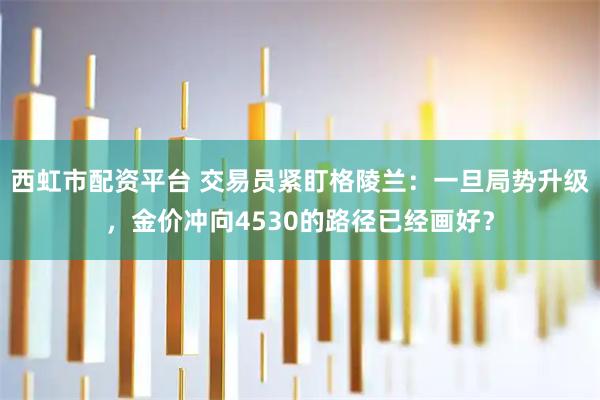 西虹市配资平台 交易员紧盯格陵兰：一旦局势升级，金价冲向4530的路径已经画好？