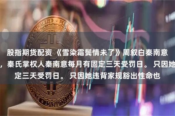 股指期货配资 《雪染霜鬓情未了》周叙白秦南意许书景圈子里都知道，秦氏掌权人秦南意每月有固定三天受罚日。 只因她违背家规豁出性命也