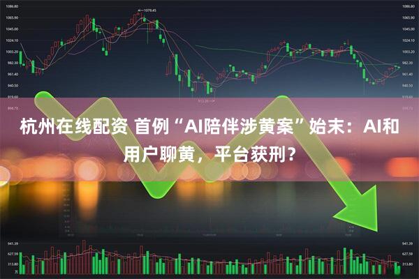 杭州在线配资 首例“AI陪伴涉黄案”始末：AI和用户聊黄，平台获刑？