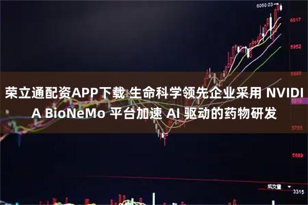 荣立通配资APP下载 生命科学领先企业采用 NVIDIA BioNeMo 平台加速 AI 驱动的药物研发