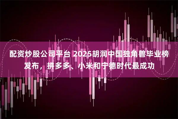 配资炒股公司平台 2025胡润中国独角兽毕业榜发布，拼多多、小米和宁德时代最成功