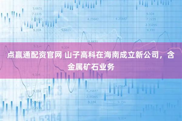 点赢通配资官网 山子高科在海南成立新公司，含金属矿石业务