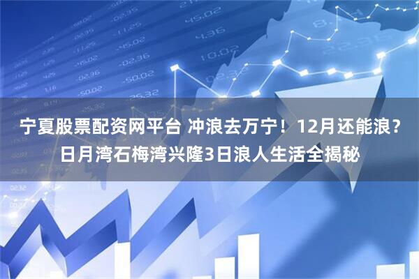 宁夏股票配资网平台 冲浪去万宁！12月还能浪？日月湾石梅湾兴隆3日浪人生活全揭秘
