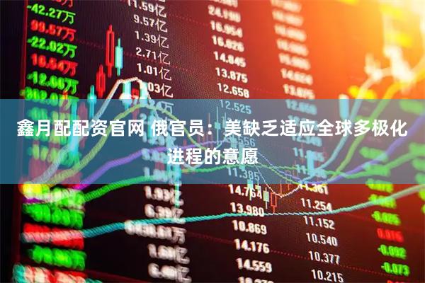 鑫月配配资官网 俄官员:美缺乏适应全球多极化进程的意愿