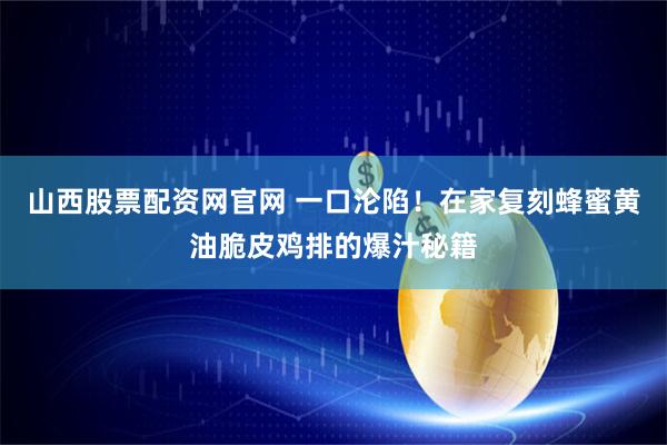 山西股票配资网官网 一口沦陷！在家复刻蜂蜜黄油脆皮鸡排的爆汁秘籍