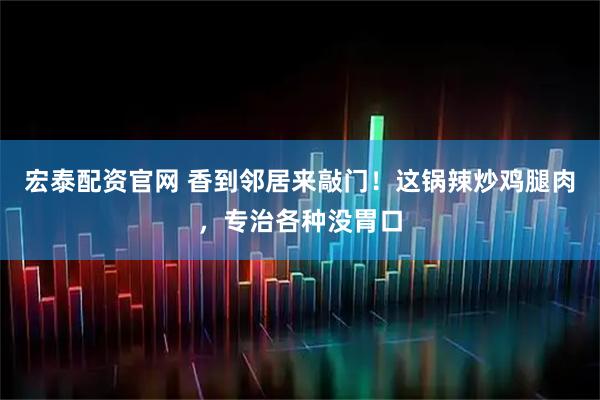 宏泰配资官网 香到邻居来敲门！这锅辣炒鸡腿肉，专治各种没胃口