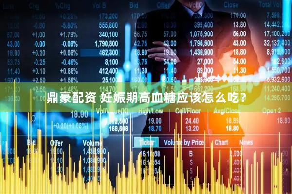鼎豪配资 妊娠期高血糖应该怎么吃？