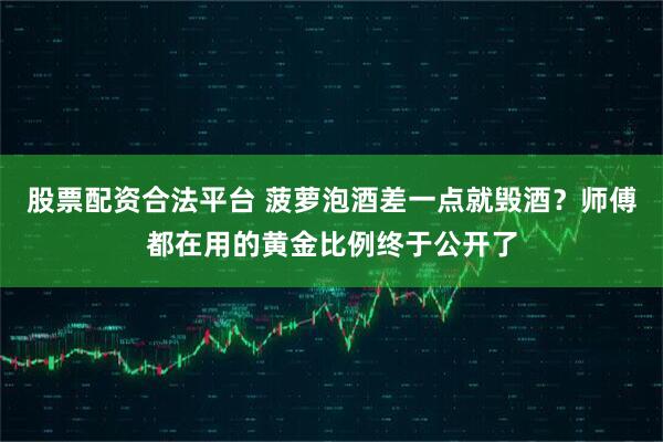股票配资合法平台 菠萝泡酒差一点就毁酒？师傅都在用的黄金比例终于公开了