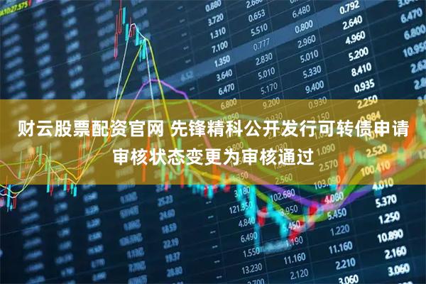 财云股票配资官网 先锋精科公开发行可转债申请审核状态变更为审核通过