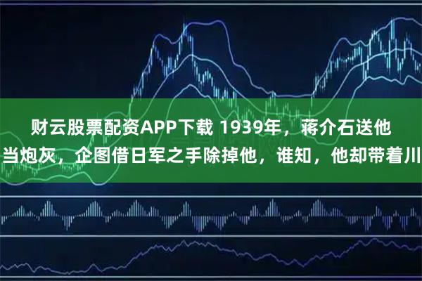 财云股票配资APP下载 1939年，蒋介石送他当炮灰，企图借日军之手除掉他，谁知，他却带着川