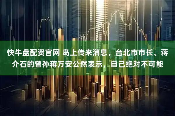 快牛盘配资官网 岛上传来消息，台北市市长、蒋介石的曾孙蒋万安公然表示，自己绝对不可能