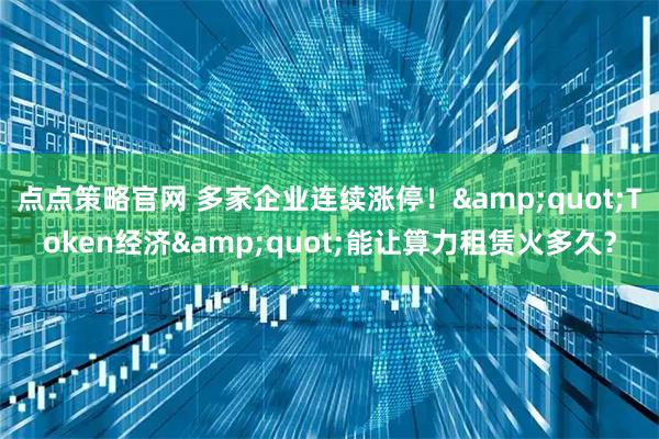 点点策略官网 多家企业连续涨停！"Token经济"能让算力租赁火多久？