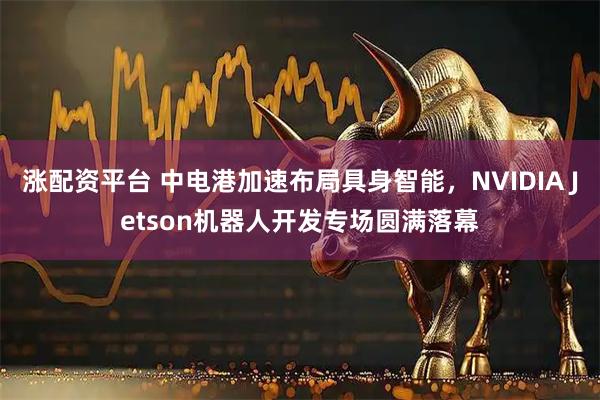 涨配资平台 中电港加速布局具身智能,NVIDIA Jetson机器人开发专场圆满落幕
