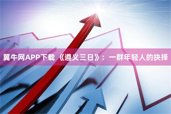 翼牛网APP下载 《遵义三日》:一群年轻人的抉择