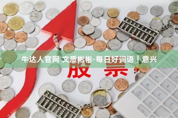 牛达人官网 文质彬彬·每日好词语｜意兴