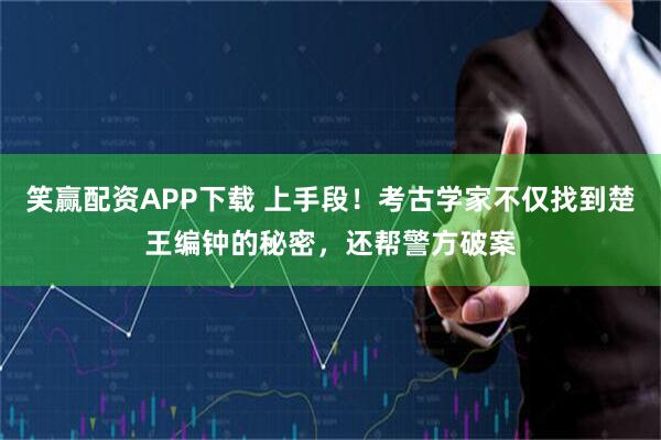 笑赢配资APP下载 上手段！考古学家不仅找到楚王编钟的秘密，还帮警方破案